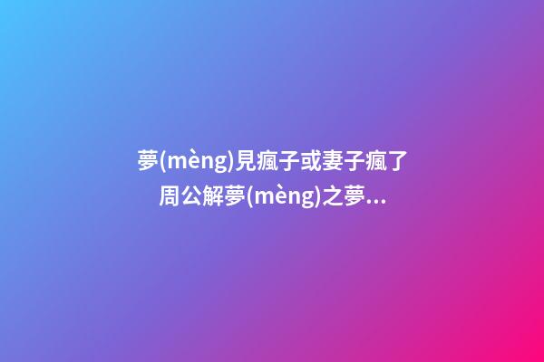 夢(mèng)見瘋子或妻子瘋了　周公解夢(mèng)之夢(mèng)到瘋子或妻子瘋了